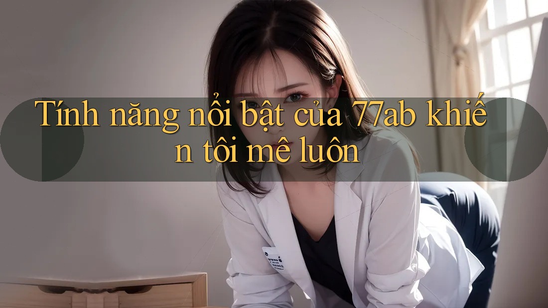 Tính năng nổi bật của 77ab khiến tôi mê luôn