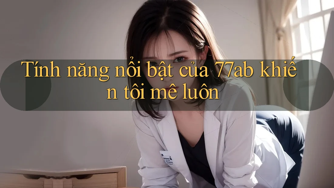 Tính năng nổi bật của 77ab khiến tôi mê luôn