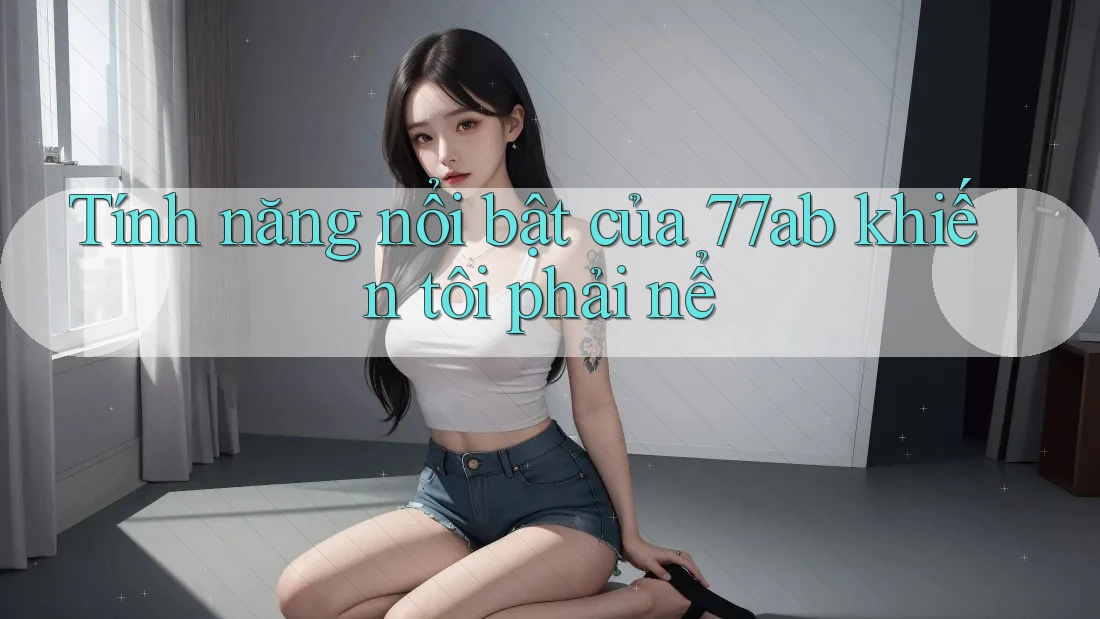 Tính năng nổi bật của 77ab khiến tôi phải nể