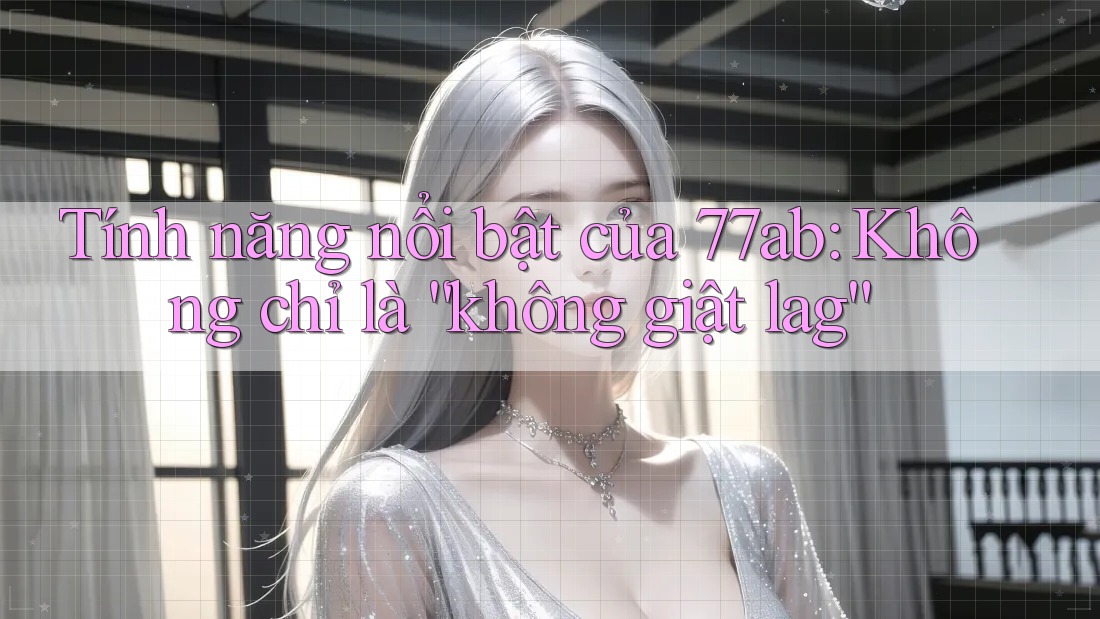 Tính năng nổi bật của 77ab: Không chỉ là “không giật lag”