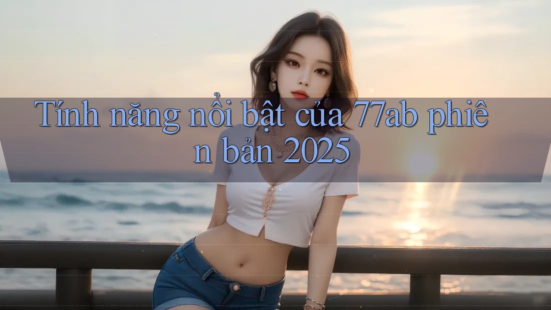 Tính năng nổi bật của 77ab phiên bản 2025