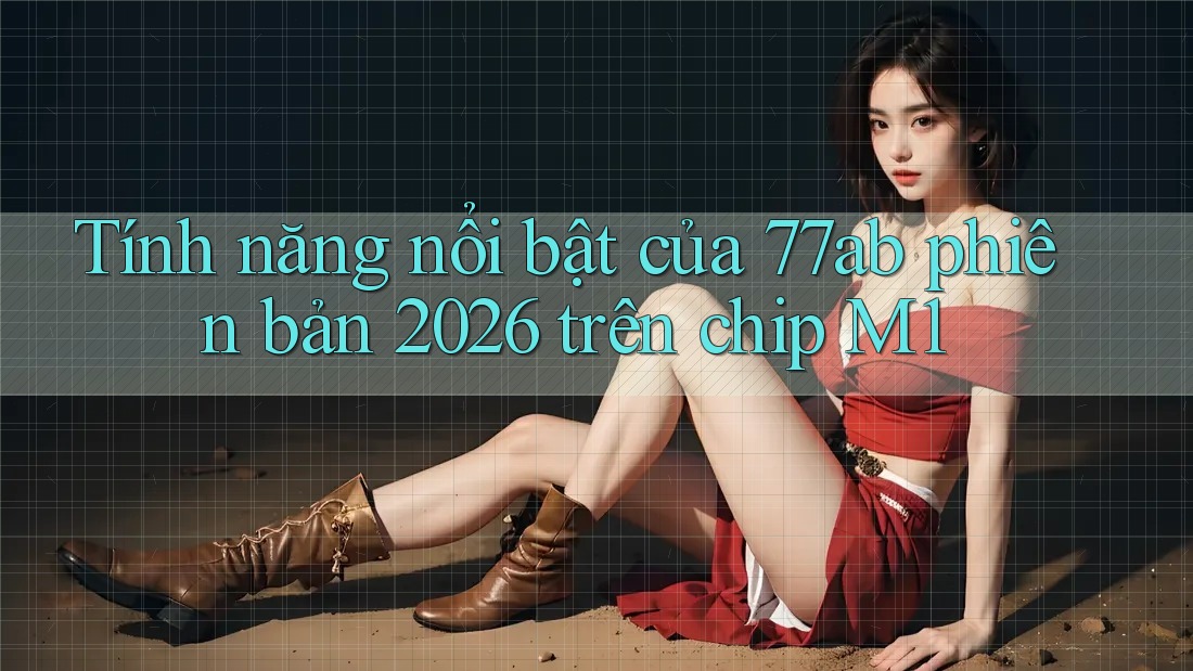 Tính năng nổi bật của 77ab phiên bản 2026 trên chip M1