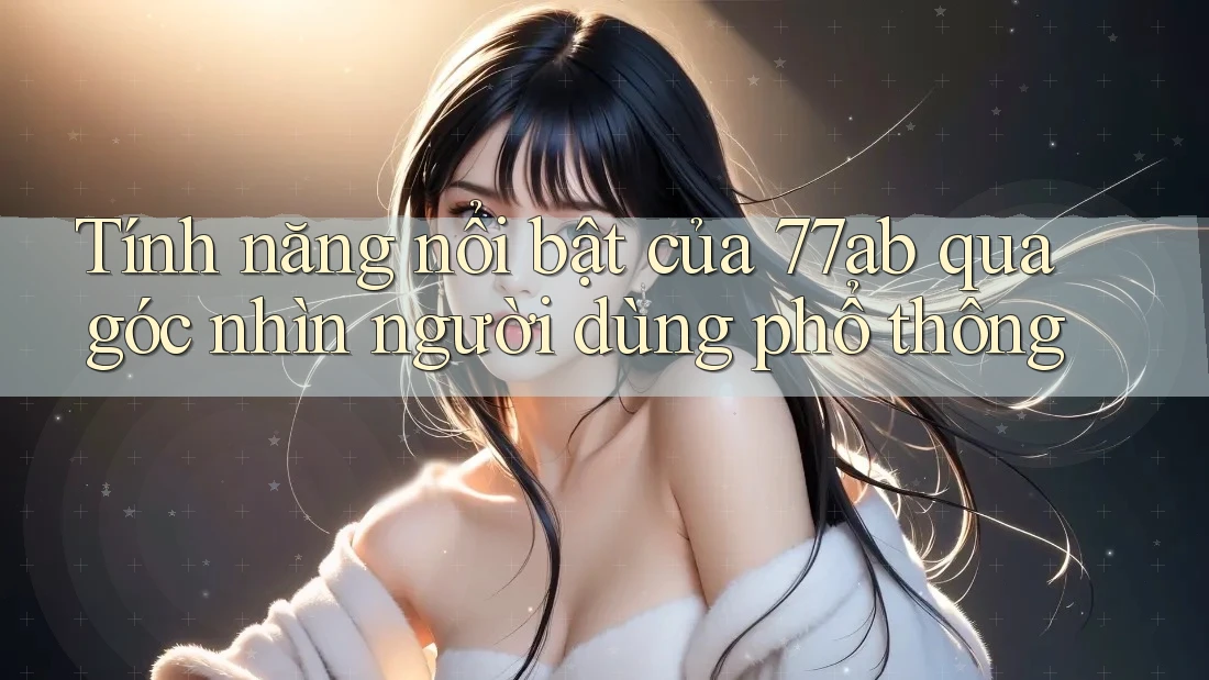 Tính năng nổi bật của 77ab qua góc nhìn người dùng phổ thông
