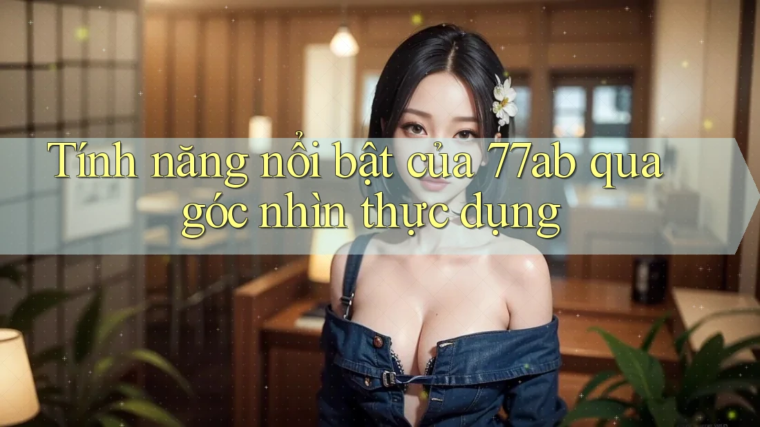 Tính năng nổi bật của 77ab qua góc nhìn thực dụng