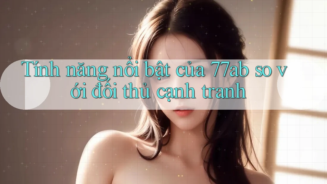 Tính năng nổi bật của 77ab so với đối thủ cạnh tranh