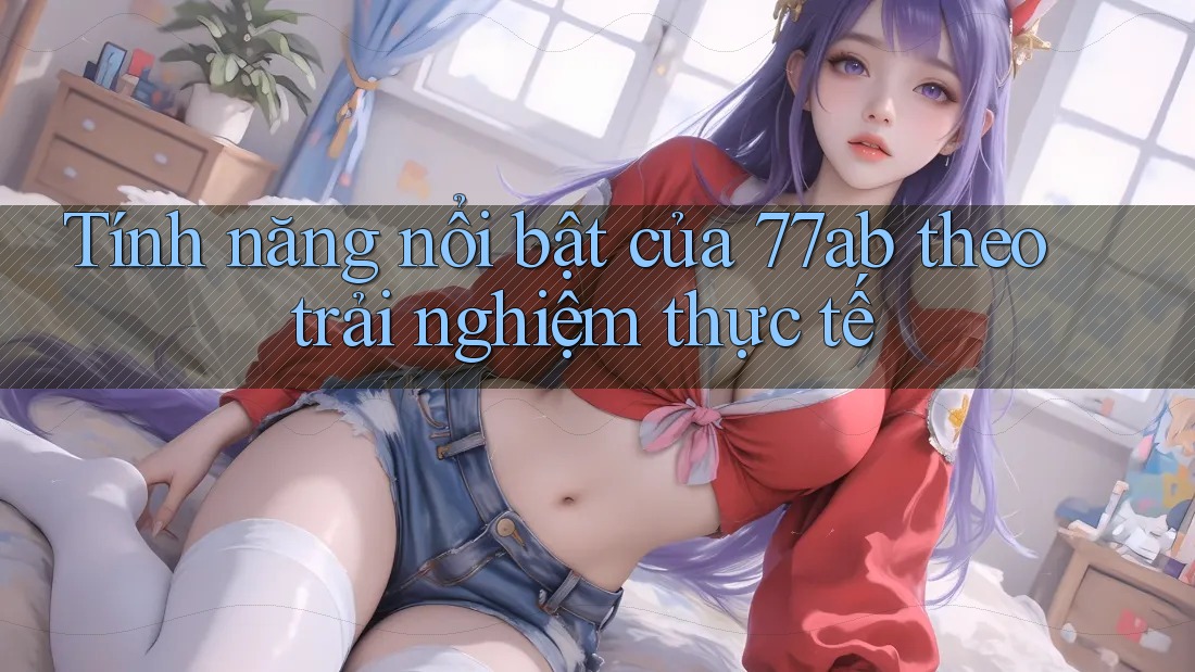 Tính năng nổi bật của 77ab theo trải nghiệm thực tế