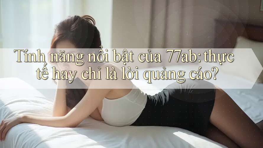 Tính năng nổi bật của 77ab: thực tế hay chỉ là lời quảng cáo?