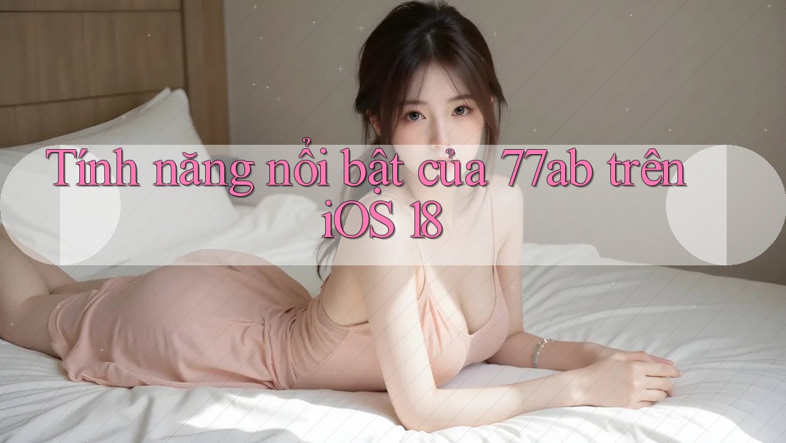 Tính năng nổi bật của 77ab trên iOS 18