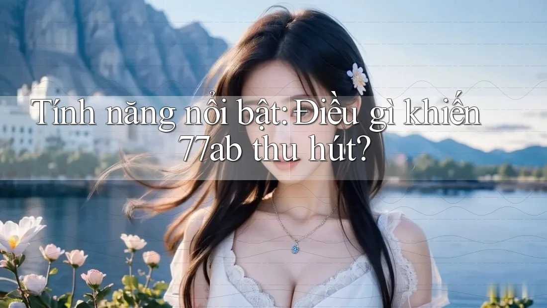 Tính năng nổi bật: Điều gì khiến 77ab thu hút?