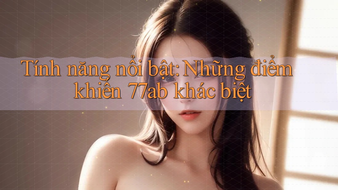 Tính năng nổi bật: Những điểm khiến 77ab khác biệt