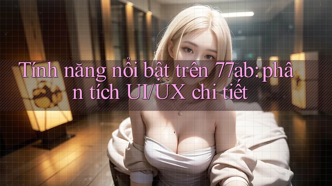 Tính năng nổi bật trên 77ab: phân tích UI/UX chi tiết