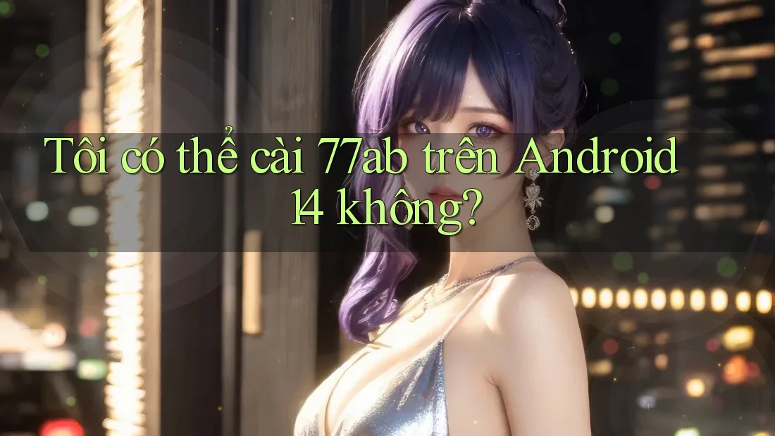 Tôi có thể cài 77ab trên Android 14 không?