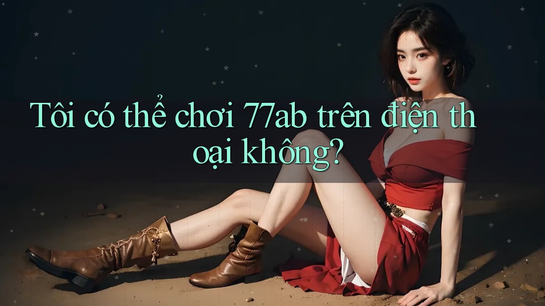 Tôi có thể chơi 77ab trên điện thoại không?