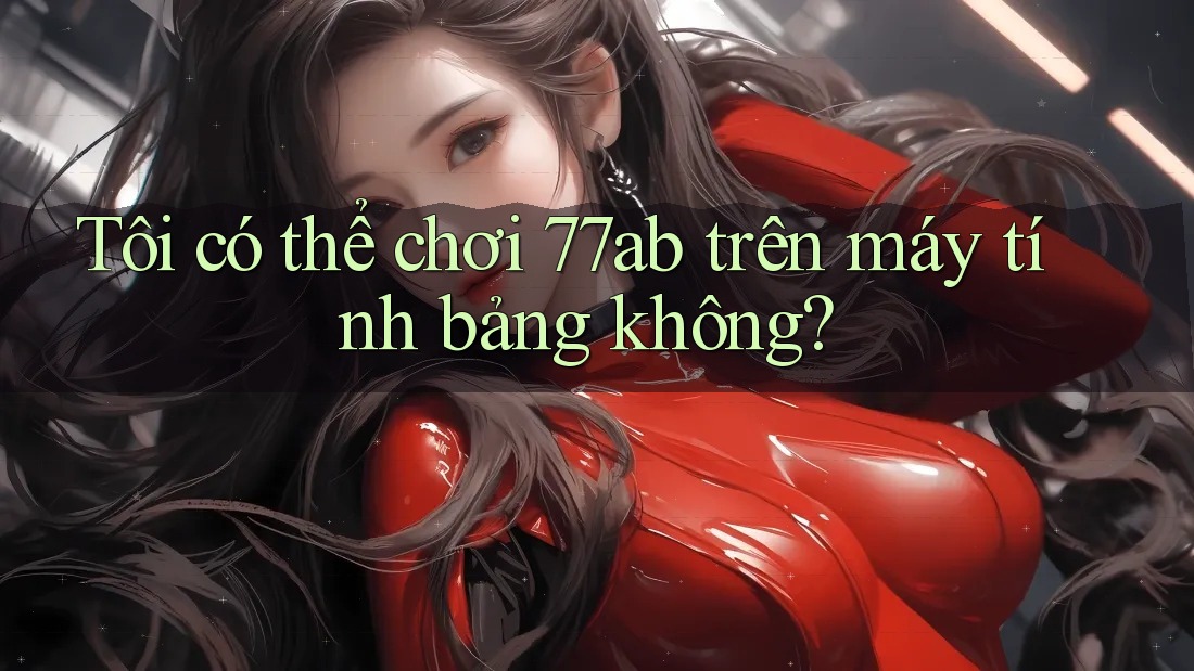 Tôi có thể chơi 77ab trên máy tính bảng không?