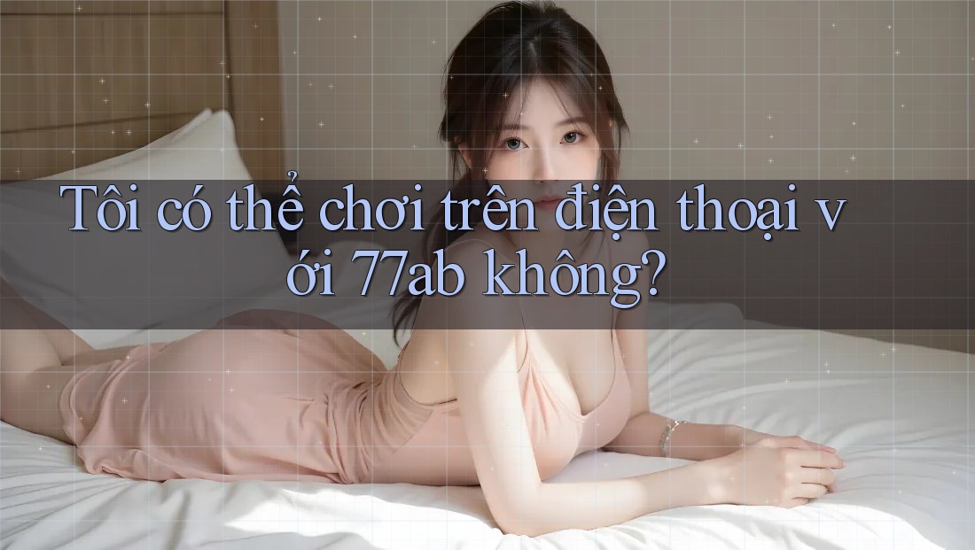Tôi có thể chơi trên điện thoại với 77ab không?