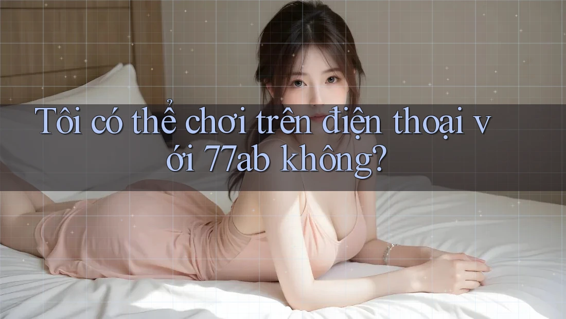 Tôi có thể chơi trên điện thoại với 77ab không?