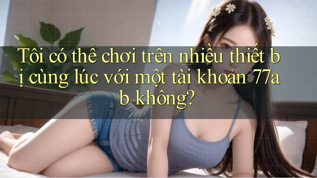 Tôi có thể chơi trên nhiều thiết bị cùng lúc với một tài khoản 77ab không?