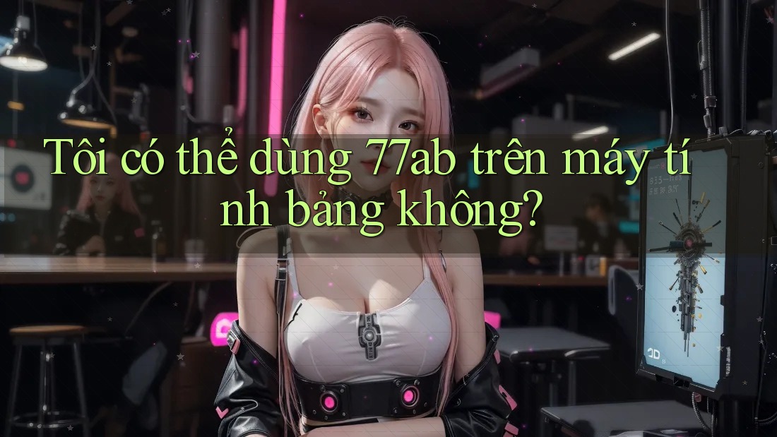 Tôi có thể dùng 77ab trên máy tính bảng không?