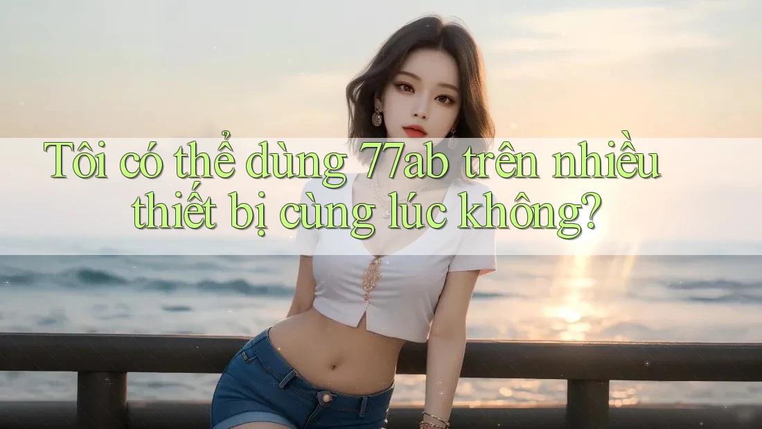 Tôi có thể dùng 77ab trên nhiều thiết bị cùng lúc không?