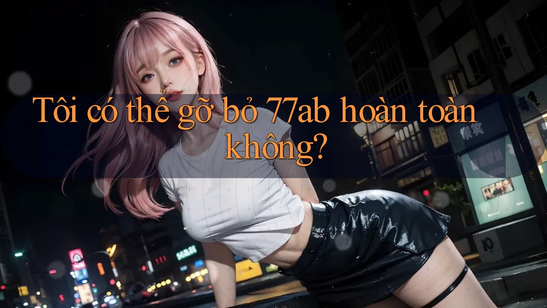 Tôi có thể gỡ bỏ 77ab hoàn toàn không?