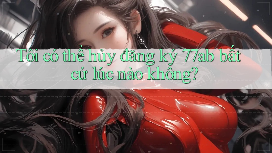 Tôi có thể hủy đăng ký 77ab bất cứ lúc nào không?