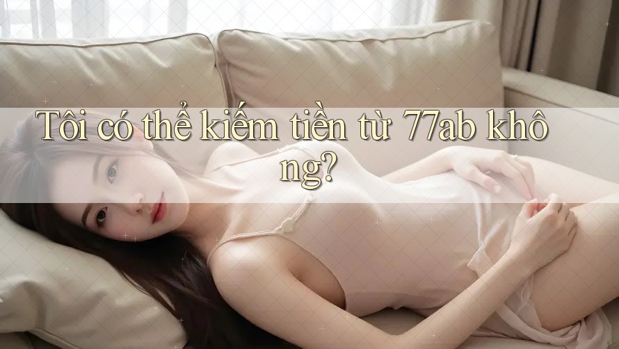 Tôi có thể kiếm tiền từ 77ab không?