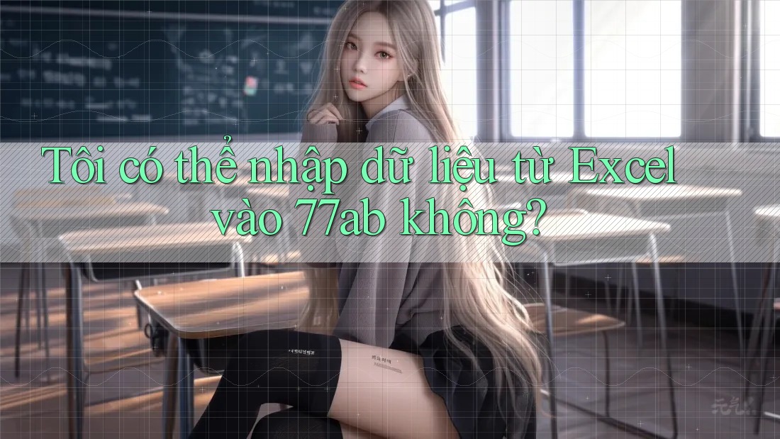 Tôi có thể nhập dữ liệu từ Excel vào 77ab không?