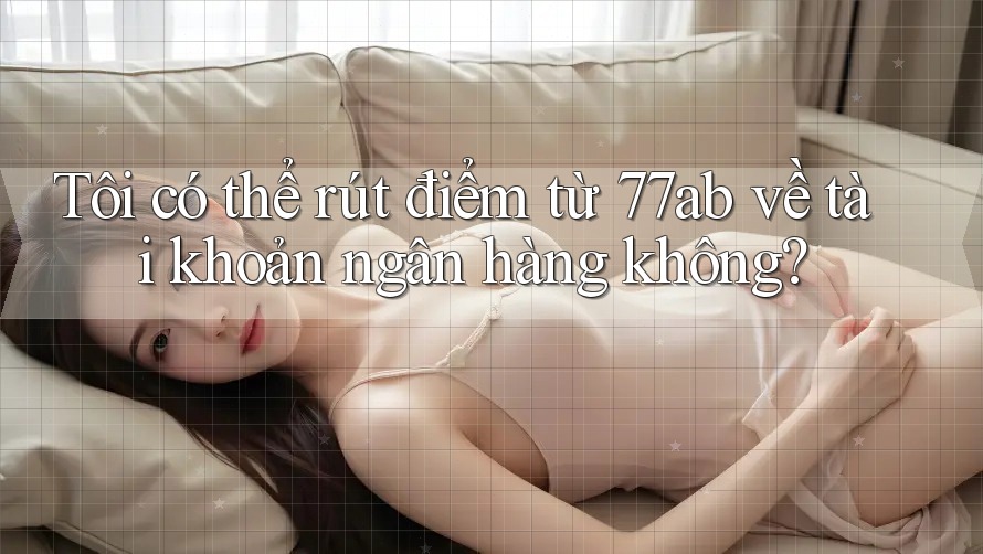 Tôi có thể rút điểm từ 77ab về tài khoản ngân hàng không?