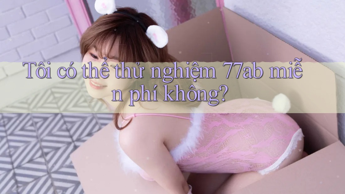 Tôi có thể thử nghiệm 77ab miễn phí không?