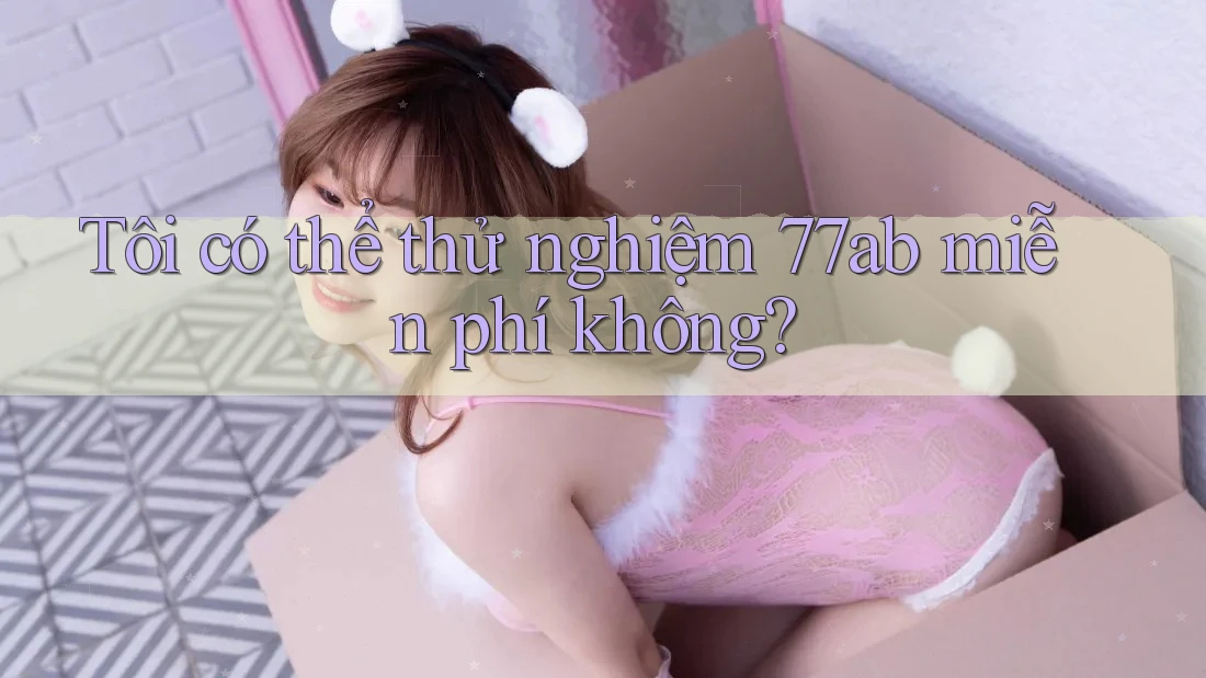 Tôi có thể thử nghiệm 77ab miễn phí không?