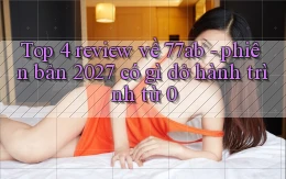 Top 4 review về 77ab   phiên bản 2027 có gì dở hành trình từ 0