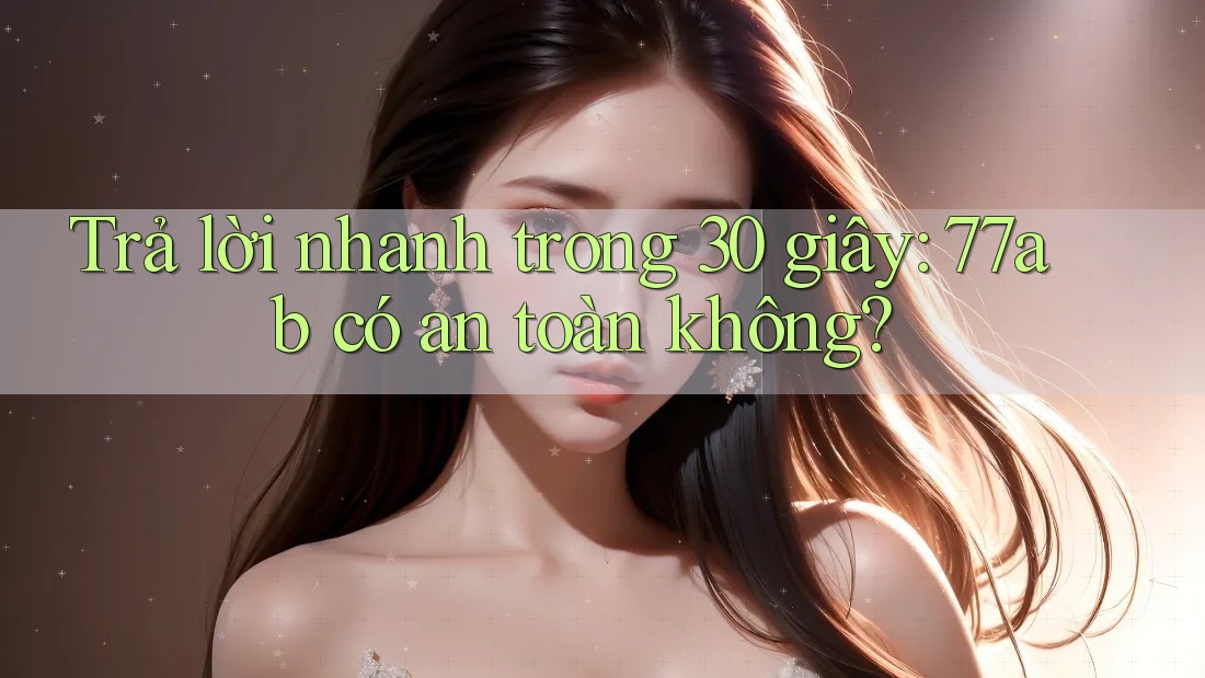 Trả lời nhanh trong 30 giây: 77ab có an toàn không?