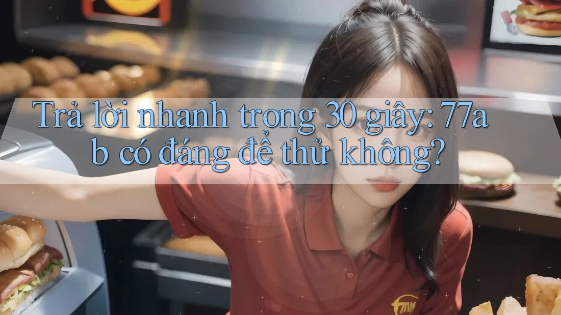Trả lời nhanh trong 30 giây: 77ab có đáng để thử không? Trả lời nhanh trong 30 giây: 77ab có đáng để thử không?