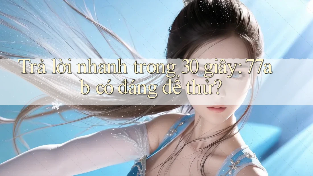 Trả lời nhanh trong 30 giây: 77ab có đáng để thử?