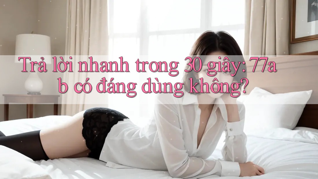 Trả lời nhanh trong 30 giây: 77ab có đáng dùng không?
