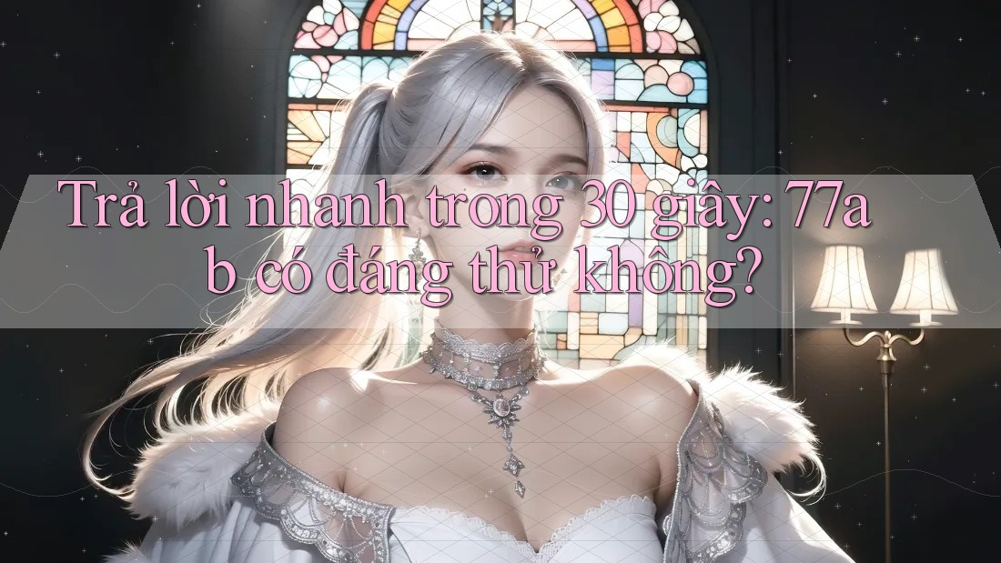 Trả lời nhanh trong 30 giây: 77ab có đáng thử không?