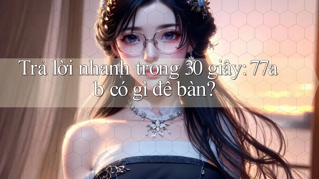 Trả lời nhanh trong 30 giây: 77ab có gì để bàn?