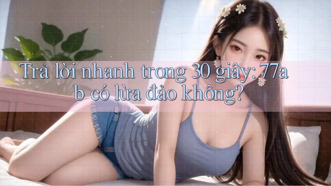 Trả lời nhanh trong 30 giây: 77ab có lừa đảo không?