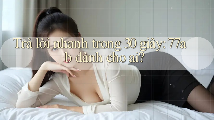 Trả lời nhanh trong 30 giây: 77ab dành cho ai?