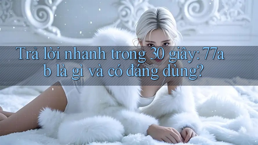 Trả lời nhanh trong 30 giây: 77ab là gì và có đáng dùng?