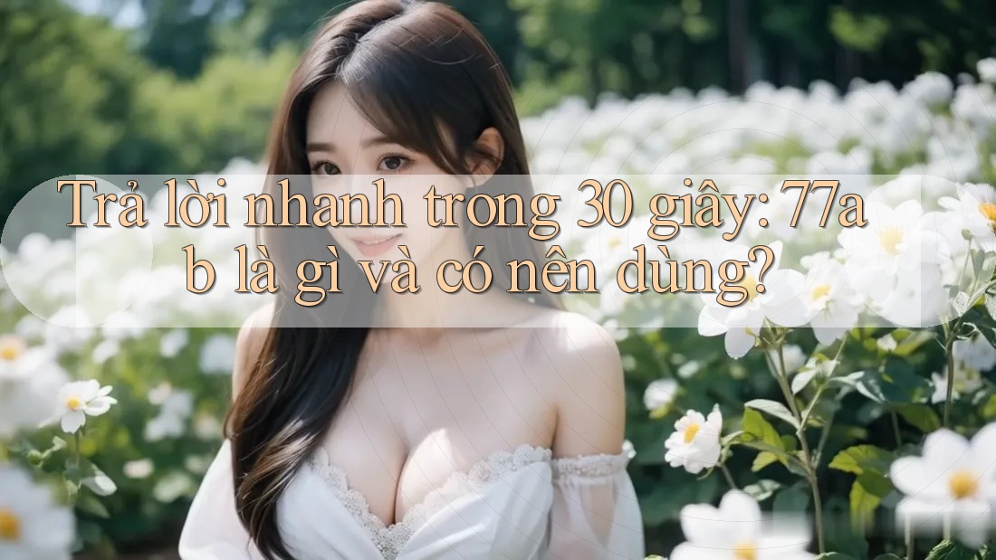 Trả lời nhanh trong 30 giây: 77ab là gì và có nên dùng?