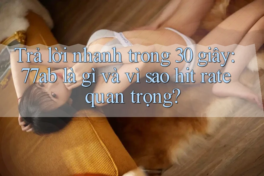 Trả lời nhanh trong 30 giây: 77ab là gì và vì sao hit rate quan trọng?