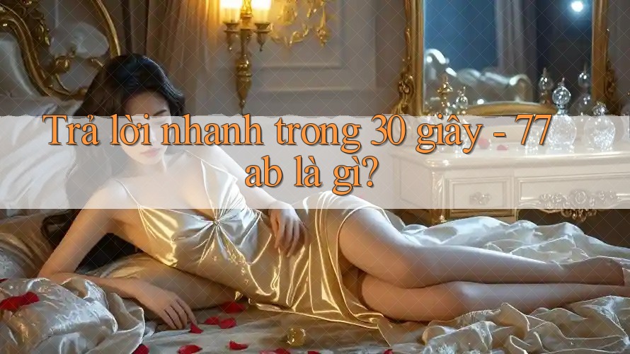 Trả lời nhanh trong 30 giây - 77ab là gì? Trả lời nhanh trong 30 giây - 77ab là gì?