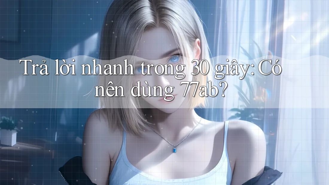Trả lời nhanh trong 30 giây: Có nên dùng 77ab?