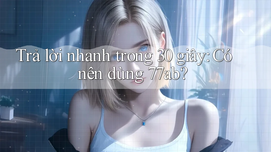 Trả lời nhanh trong 30 giây: Có nên dùng 77ab?