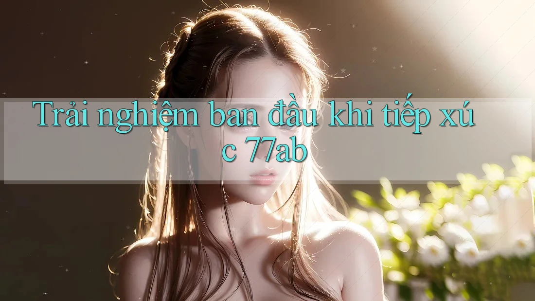 Trải nghiệm ban đầu khi tiếp xúc 77ab
