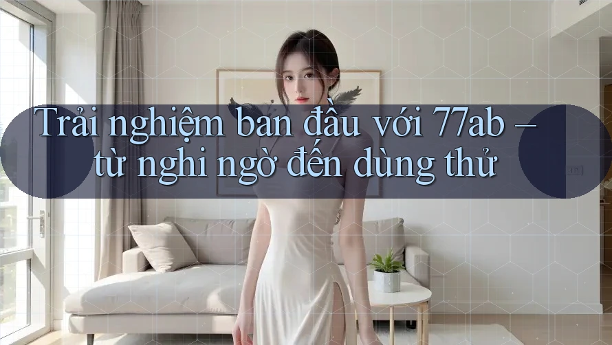 Trải nghiệm ban đầu với 77ab – từ nghi ngờ đến dùng thử