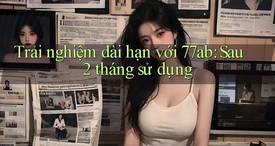 Trải nghiệm dài hạn với 77ab: Sau 2 tháng sử dụng