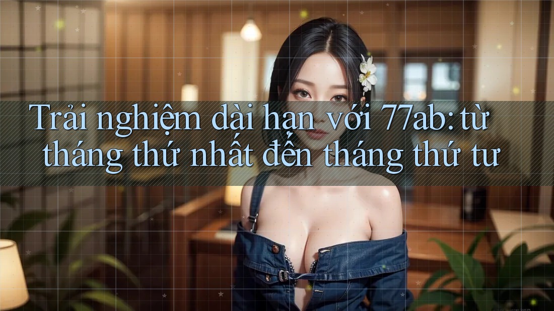 Trải nghiệm dài hạn với 77ab: từ tháng thứ nhất đến tháng thứ tư