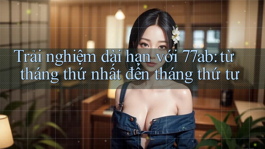 Trải nghiệm dài hạn với 77ab: từ tháng thứ nhất đến tháng thứ tư